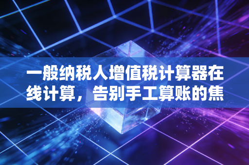 一般纳税人增值税计算器在线计算，告别手工算账的焦虑，让财务更自由