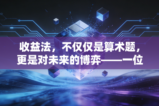 收益法，不仅仅是算术题，更是对未来的博弈——一位注会眼中的估值逻辑
