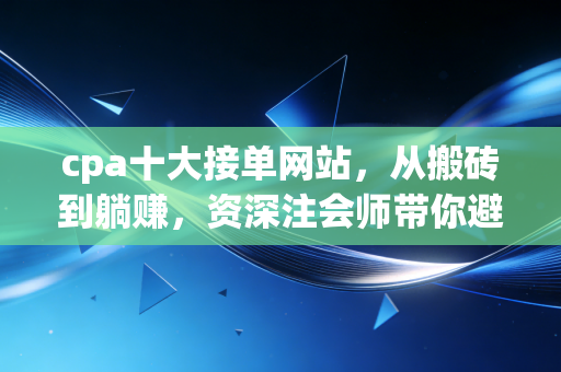 cpa十大接单网站，从搬砖到躺赚，资深注会师带你避开那些年坑过的接单平台