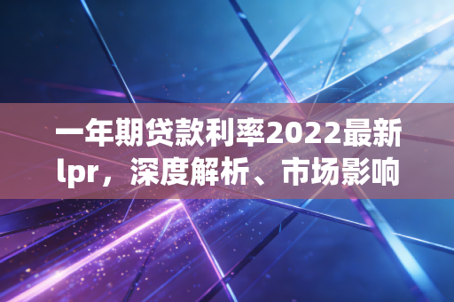 一年期贷款利率2022最新lpr，深度解析、市场影响与个人理财建议