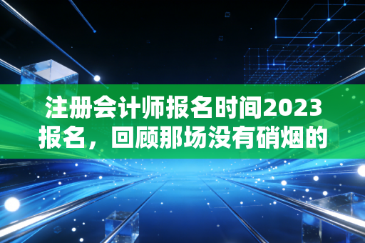注册会计师报名时间2023报名，回顾那场没有硝烟的战争，给所有考生的血泪忠告
