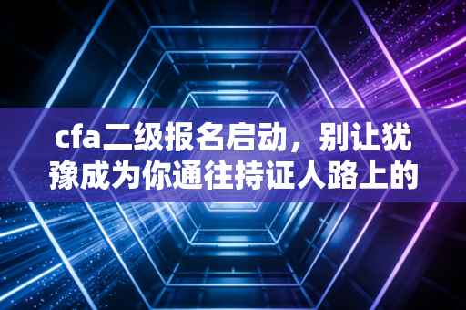 cfa二级报名启动，别让犹豫成为你通往持证人路上的最大绊脚石