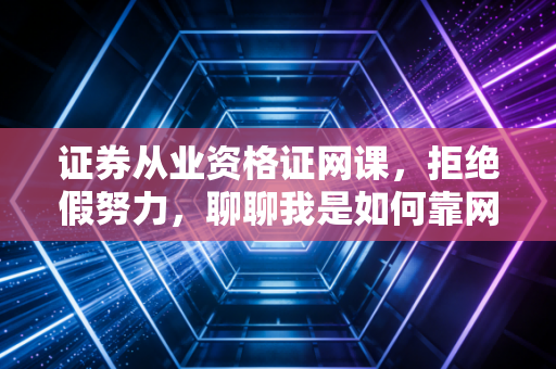 证券从业资格证网课，拒绝假努力，聊聊我是如何靠网课拿下这块敲门砖的