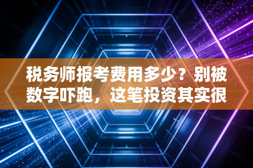 税务师报考费用多少？别被数字吓跑，这笔投资其实很划算