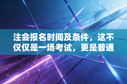 注会报名时间及条件,这不仅仅是一场考试,更是普通人跨越阶层的一次突围