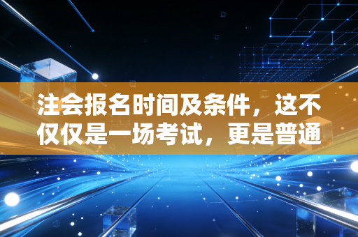 注会报名时间及条件,这不仅仅是一场考试,更是普通人跨越阶层的一次突围
