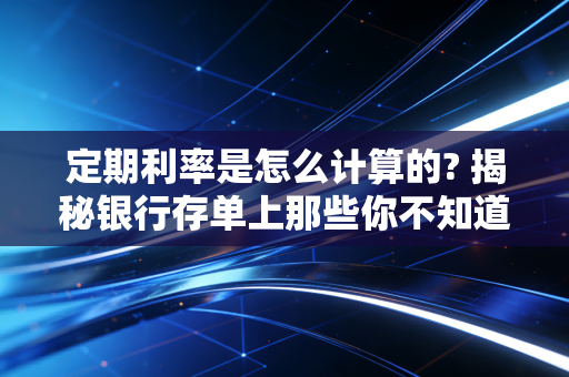 定期利率是怎么计算的? 揭秘银行存单上那些你不知道的数字游戏