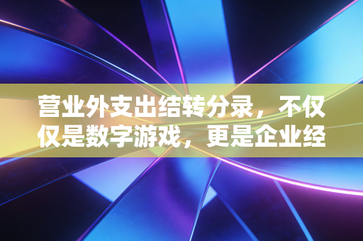 营业外支出结转分录，不仅仅是数字游戏，更是企业经营的意外账单清算