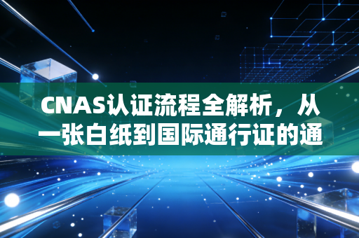 CNAS认证流程全解析，从一张白纸到国际通行证的通关实录