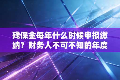残保金每年什么时候申报缴纳？财务人不可不知的年度必修课
