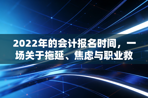 2022年的会计报名时间，一场关于拖延、焦虑与职业救赎的回忆录