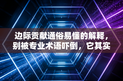 边际贡献通俗易懂的解释，别被专业术语吓倒，它其实是你赚钱的第一桶金