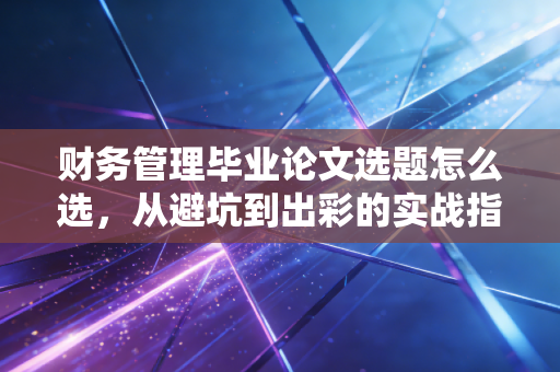 财务管理毕业论文选题怎么选,从避坑到出彩的实战指南