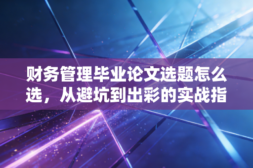 财务管理毕业论文选题怎么选，从避坑到出彩的实战指南
