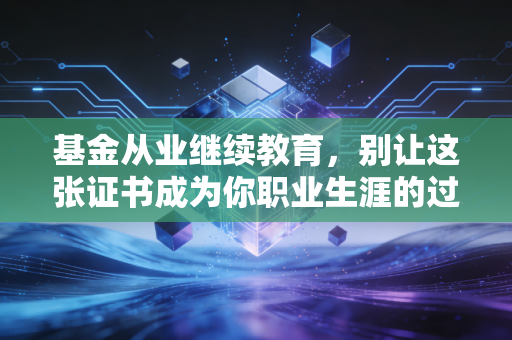 基金从业继续教育，别让这张证书成为你职业生涯的过期罐头