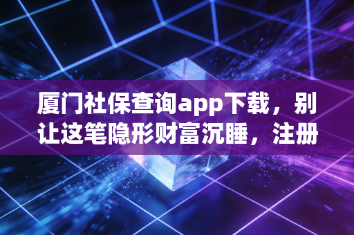 厦门社保查询app下载，别让这笔隐形财富沉睡，注册会计师教你如何看懂社保背后的账