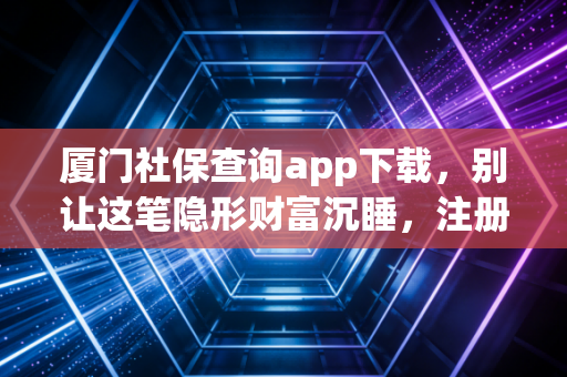 厦门社保查询app下载，别让这笔隐形财富沉睡，注册会计师教你如何看懂社保背后的账