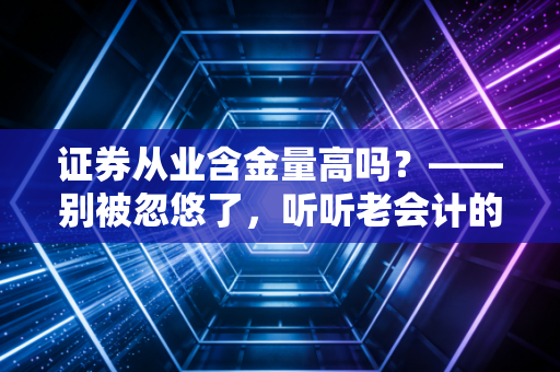 证券从业含金量高吗？——别被忽悠了，听听老会计的大实话