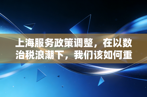 上海服务政策调整，在以数治税浪潮下，我们该如何重新定义财税合规？