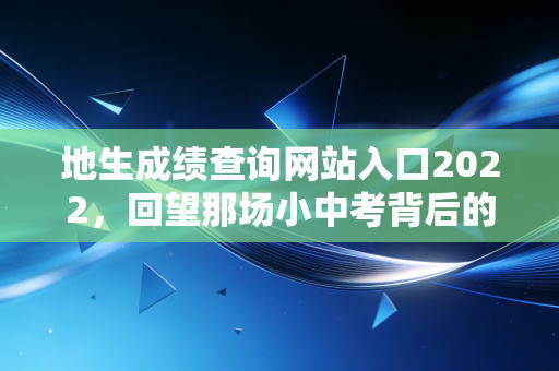 地生成绩查询网站入口2022，回望那场小中考背后的焦虑、成长与信息检索启示