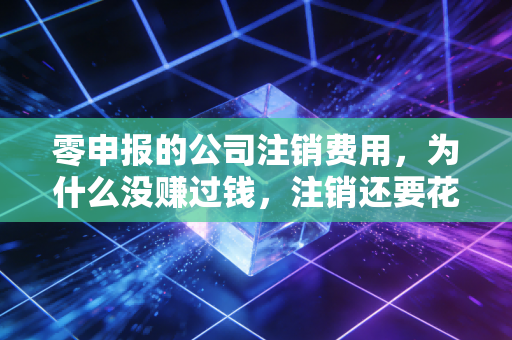 零申报的公司注销费用，为什么没赚过钱，注销还要花大价钱？