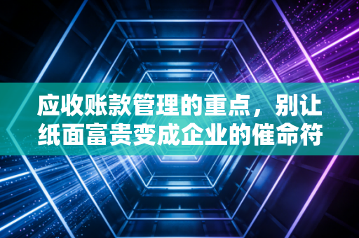应收账款管理的重点，别让纸面富贵变成企业的催命符