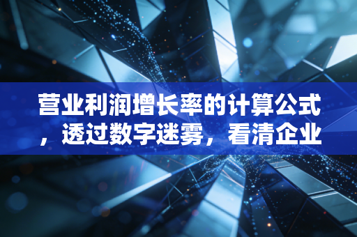 营业利润增长率的计算公式，透过数字迷雾，看清企业的真实造血能力