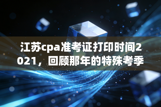 江苏cpa准考证打印时间2021，回顾那年的特殊考季，聊聊准考证背后的兵法与人生