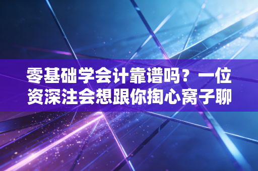 零基础学会计靠谱吗?一位资深注会想跟你掏心窝子聊聊这事儿