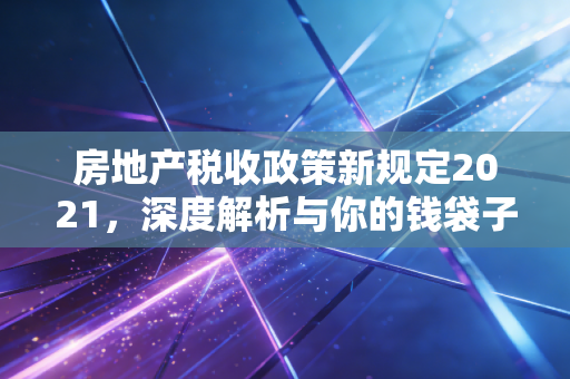房地产税收政策新规定2021,深度解析与你的钱袋子有何干系?