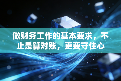 做财务工作的基本要求,不止是算对账,更要守住心