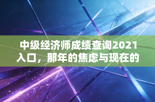 中级经济师成绩查询2021入口,那年的焦虑与现在的回望
