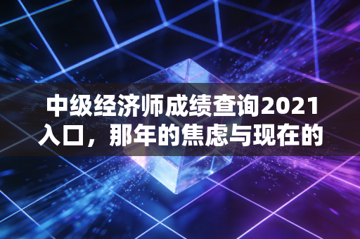 中级经济师成绩查询2021入口,那年的焦虑与现在的回望