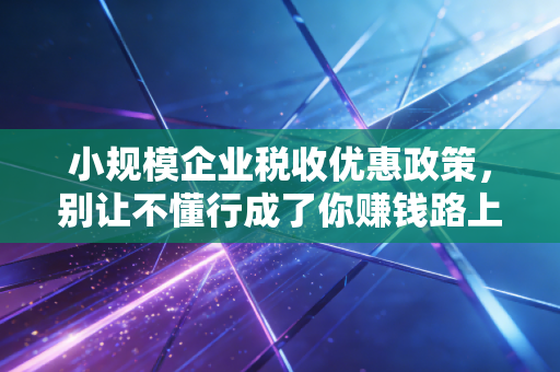 小规模企业税收优惠政策，别让不懂行成了你赚钱路上的绊脚石