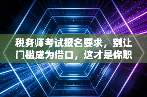 税务师考试报名要求，别让门槛成为借口，这才是你职场破局的黄金钥匙