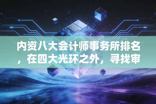 内资八大会计师事务所排名，在四大光环之外，寻找审计人的性价比与归宿