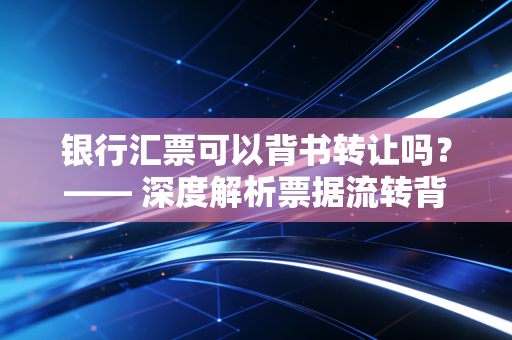 银行汇票可以背书转让吗？—— 深度解析票据流转背后的财务智慧与实战避坑指南