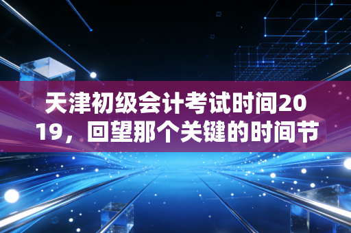 天津初级会计考试时间2019，回望那个关键的时间节点与会计人的成长轨迹