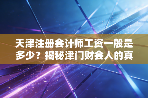天津注册会计师工资一般是多少？揭秘津门财会人的真实收入与生存现状