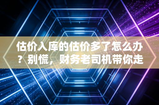 估价入库的估价多了怎么办？别慌，财务老司机带你走出多计提的泥潭