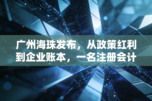 广州海珠发布，从政策红利到企业账本，一名注册会计师眼中的海珠机遇