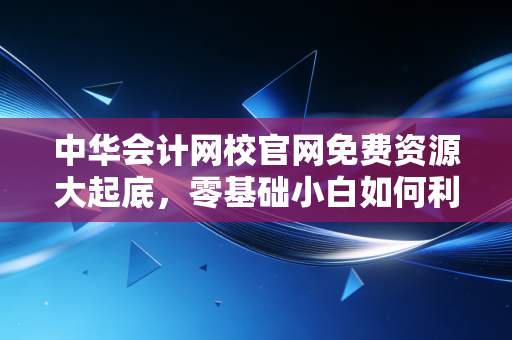 中华会计网校官网免费资源大起底,零基础小白如何利用羊毛通关CPA?