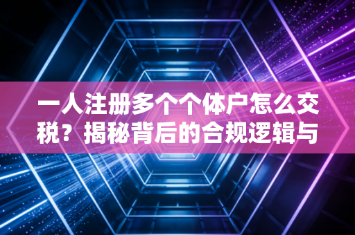 一人注册多个个体户怎么交税？揭秘背后的合规逻辑与风险雷区