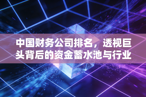 中国财务公司排名，透视巨头背后的资金蓄水池与行业变迁