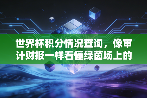 世界杯积分情况查询，像审计财报一样看懂绿茵场上的生死簿