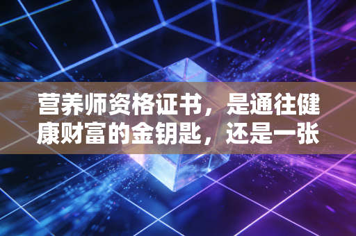 营养师资格证书,是通往健康财富的金钥匙,还是一张昂贵的废纸?