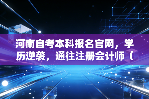 河南自考本科报名官网，学历逆袭，通往注册会计师（CPA）的必经之路