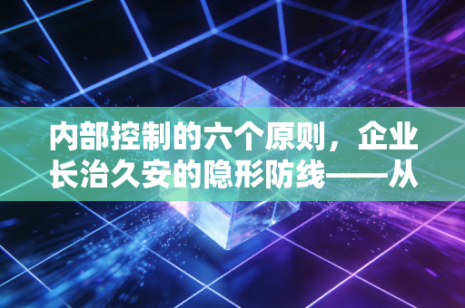 内部控制的六个原则，企业长治久安的隐形防线——从生活智慧看商业逻辑