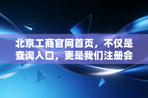 北京工商官网首页，不仅是查询入口，更是我们注册会计师的照妖镜与护身符