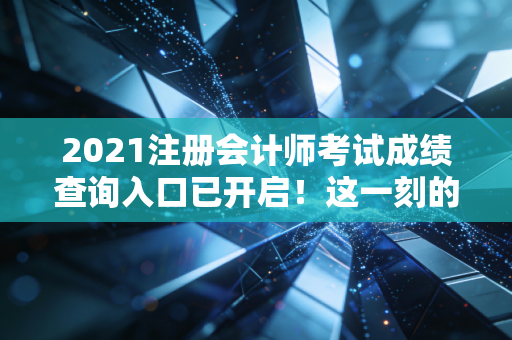 2021注册会计师考试成绩查询入口已开启！这一刻的悲欢离合，只有考过的人才懂
